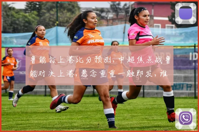 鲁能打上港比分预测,中超焦点战鲁能对决上港,悬念重重一触即发,谁将笑到最后