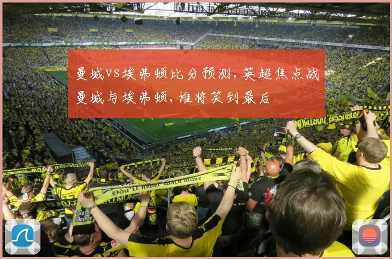 曼城vs埃弗顿比分预测,英超焦点战曼城与埃弗顿,谁将笑到最后