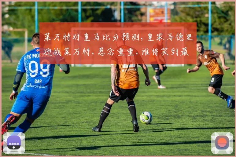 莱万特对皇马比分预测,皇家马德里迎战莱万特,悬念重重,谁将笑到最后