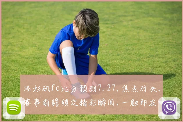 洛杉矶fc比分预测7.27,焦点对决,赛事前瞻锁定精彩瞬间,一触即发
