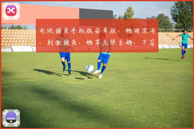 电玩捕鱼手机版安卓版，畅游深海，刺激捕鱼，畅享无限乐趣，不容错过